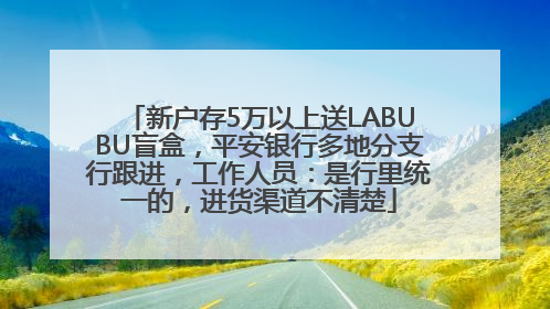 新户存5万以上送LABUBU盲盒，平安银行多地分支行跟进，工作人员：是行里统一的，进货渠道不清楚