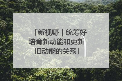 新视野｜统筹好培育新动能和更新旧动能的关系