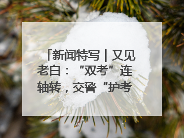 新闻特写｜又见老白：“双考”连轴转，交警“护考档”密集开启