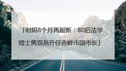 时隔8个月再履新：80后法学博士黄双燕升任赤峰市副市长