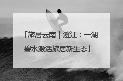 旅居云南｜澄江：一湖碧水激活旅居新生态