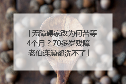 无障碍家改为何苦等4个月？70多岁残障老伯连澡都洗不了