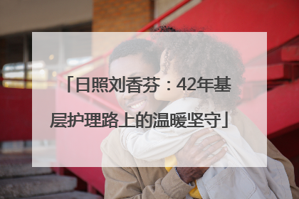 日照刘香芬：42年基层护理路上的温暖坚守