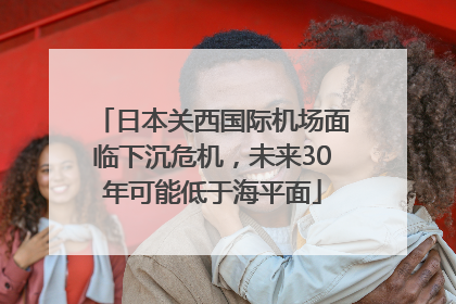日本关西国际机场面临下沉危机，未来30年可能低于海平面