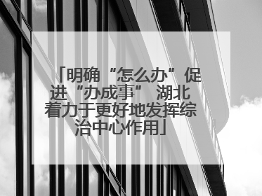 明确“怎么办”促进“办成事” 湖北着力于更好地发挥综治中心作用