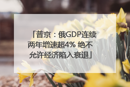 普京：俄GDP连续两年增速超4% 绝不允许经济陷入衰退