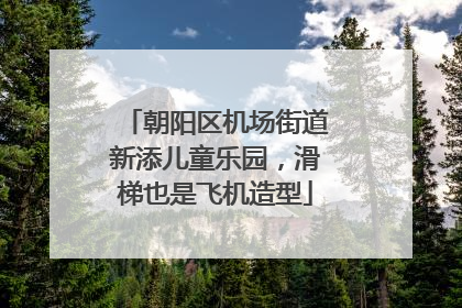 朝阳区机场街道新添儿童乐园，滑梯也是飞机造型