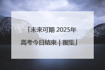 未来可期 2025年高考今日结束｜图集