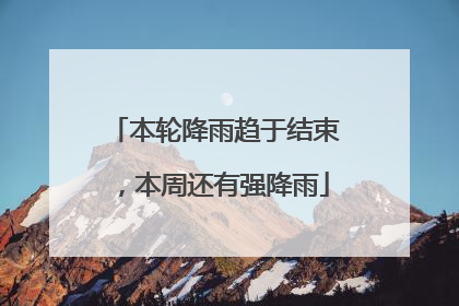本轮降雨趋于结束，本周还有强降雨