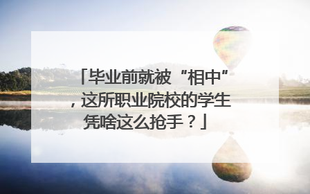 毕业前就被“相中”，这所职业院校的学生凭啥这么抢手？