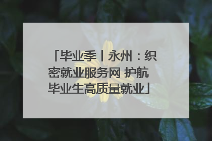 毕业季丨永州：织密就业服务网 护航毕业生高质量就业