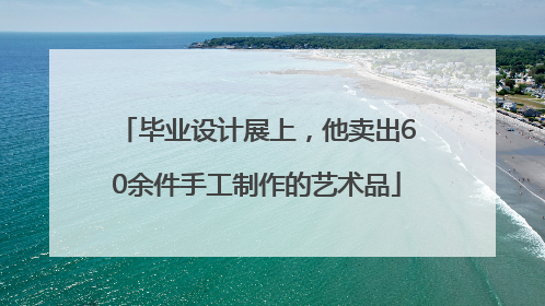 毕业设计展上，他卖出60余件手工制作的艺术品