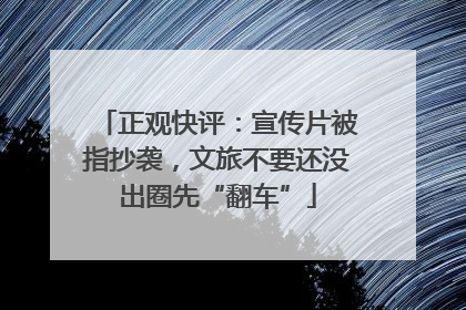 正观快评：宣传片被指抄袭，文旅不要还没出圈先“翻车”
