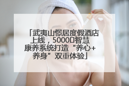 武夷山憬居度假酒店上线，5000㎡智慧康养系统打造“养心+养身”双重体验