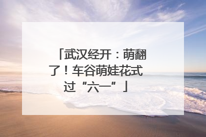 武汉经开：萌翻了！车谷萌娃花式过“六一”