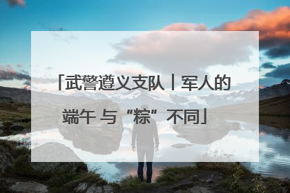 武警遵义支队︱军人的端午 与“粽”不同