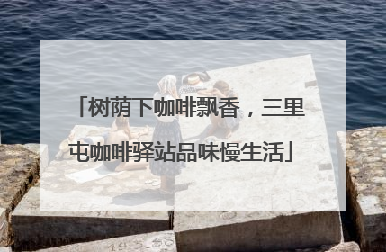 树荫下咖啡飘香，三里屯咖啡驿站品味慢生活