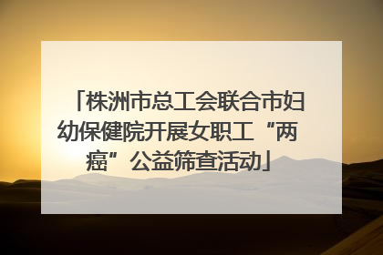 株洲市总工会联合市妇幼保健院开展女职工“两癌”公益筛查活动