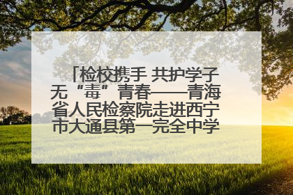 检校携手 共护学子无“毒”青春——青海省人民检察院走进西宁市大通县第一完全中学开展禁毒宣传侧记