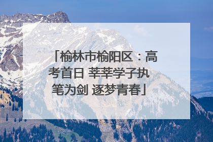 榆林市榆阳区：高考首日 莘莘学子执笔为剑 逐梦青春