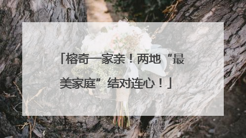 榕奇一家亲！两地“最美家庭”结对连心！