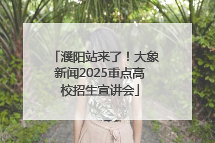 濮阳站来了！大象新闻2025重点高校招生宣讲会