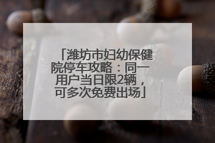 潍坊市妇幼保健院停车攻略：同一用户当日限2辆，可多次免费出场