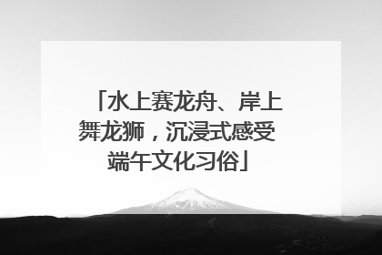 水上赛龙舟、岸上舞龙狮，沉浸式感受端午文化习俗