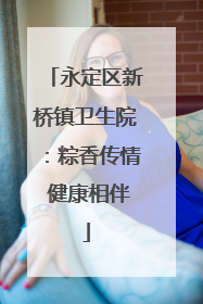 永定区新桥镇卫生院：粽香传情 健康相伴