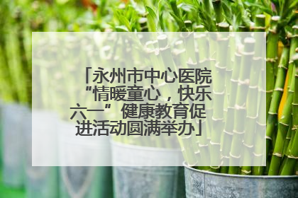 永州市中心医院“情暖童心，快乐六一”健康教育促进活动圆满举办