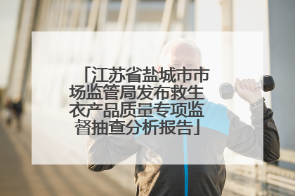 江苏省盐城市市场监管局发布救生衣产品质量专项监督抽查分析报告