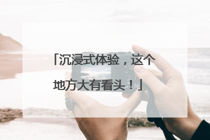 沉浸式体验，这个地方大有看头！