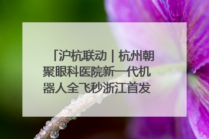 沪杭联动｜杭州朝聚眼科医院新一代机器人全飞秒浙江首发庆典仪式圆满落幕