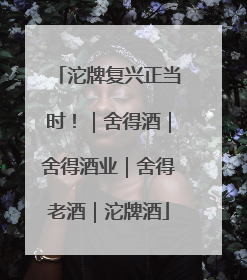 沱牌复兴正当时！｜舍得酒｜舍得酒业｜舍得老酒｜沱牌酒