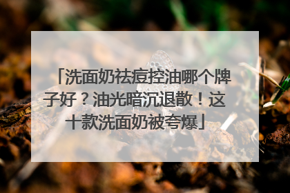 洗面奶祛痘控油哪个牌子好？油光暗沉退散！这十款洗面奶被夸爆