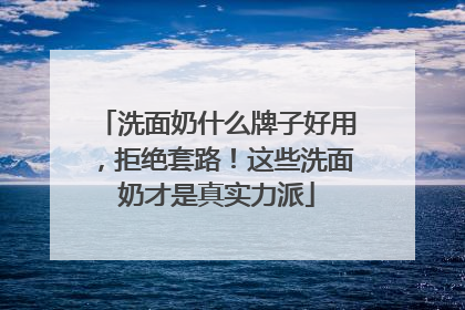 洗面奶什么牌子好用，拒绝套路！这些洗面奶才是真实力派
