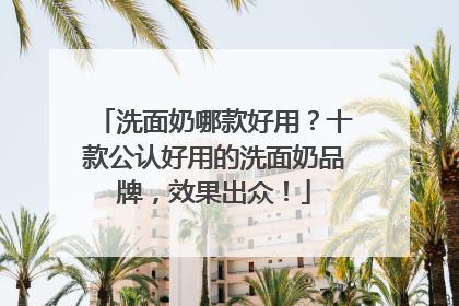 洗面奶哪款好用？十款公认好用的洗面奶品牌，效果出众！