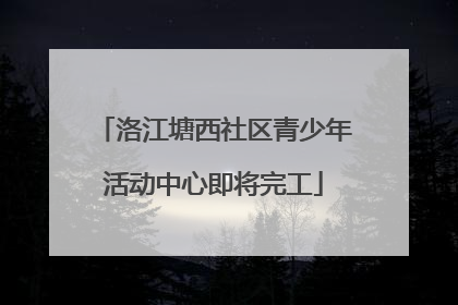洛江塘西社区青少年活动中心即将完工