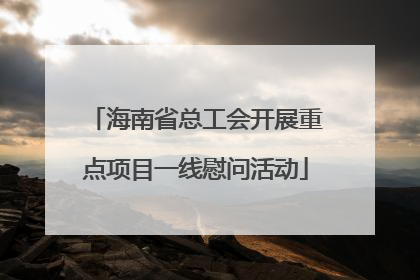 海南省总工会开展重点项目一线慰问活动