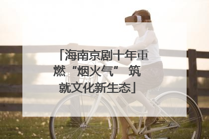 海南京剧十年重燃“烟火气” 筑就文化新生态