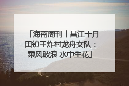 海南周刊丨昌江十月田镇王炸村龙舟女队：乘风破浪 水中生花