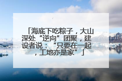 海底下吃粽子，大山深处“逆向”团聚，建设者说：“只要在一起，工地亦是家”