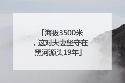 海拔3500米，这对夫妻坚守在黑河源头19年