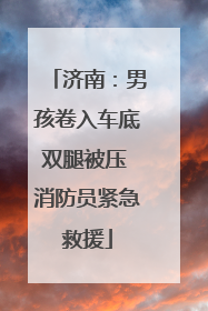 济南：男孩卷入车底双腿被压 消防员紧急救援