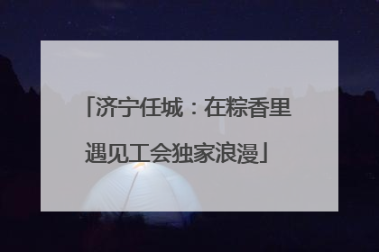 济宁任城：在粽香里遇见工会独家浪漫