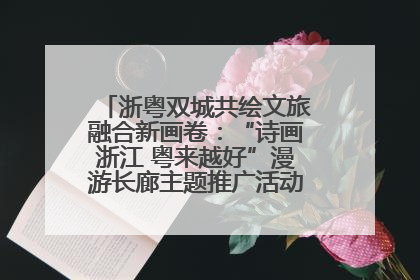 浙粤双城共绘文旅融合新画卷：“诗画浙江 粤来越好”漫游长廊主题推广活动在广州花城汇启幕