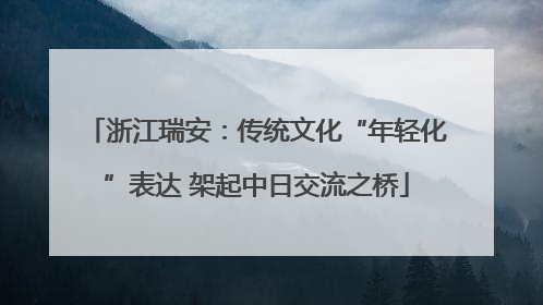 浙江瑞安：传统文化“年轻化”表达 架起中日交流之桥