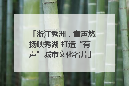 浙江秀洲：童声悠扬映秀湖 打造“有声”城市文化名片