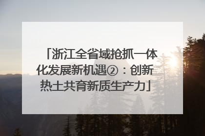 浙江全省域抢抓一体化发展新机遇②：创新热土共育新质生产力
