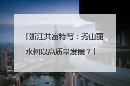 浙江共富特写：秀山丽水何以高质量发展？